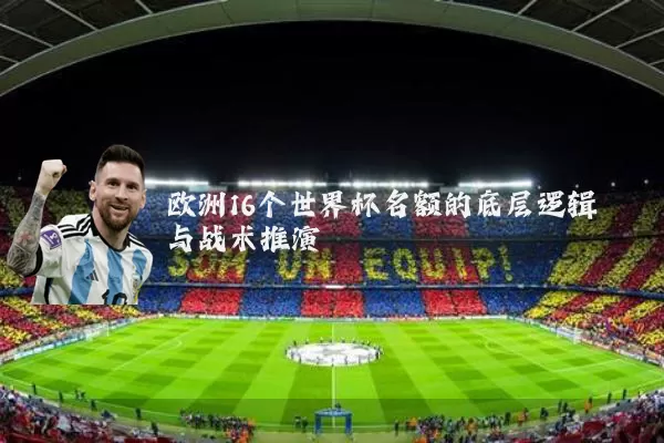 欧洲16个世界杯名额的底层逻辑与战术推演