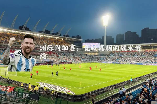 洲际附加赛：竞技真相的战术博弈场