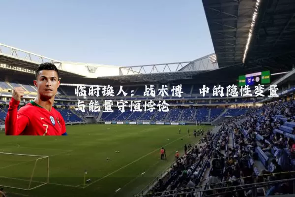 临时换人：战术博弈中的隐性变量与能量守恒悖论