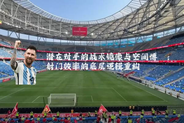 潜在对手的战术镜像与空间博弈：射门效率的底层逻辑重构