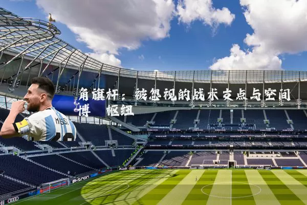角旗杆：被忽视的战术支点与空间博弈枢纽