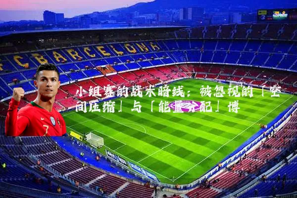 小组赛的战术暗线：被忽视的「空间压缩」与「能量分配」博弈