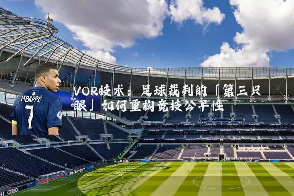 VOR技术:足球裁判的「第三只眼」如何重构竞技公平性