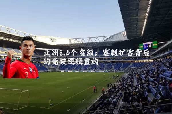 亚洲8.5个名额：赛制扩容背后的竞技逻辑重构