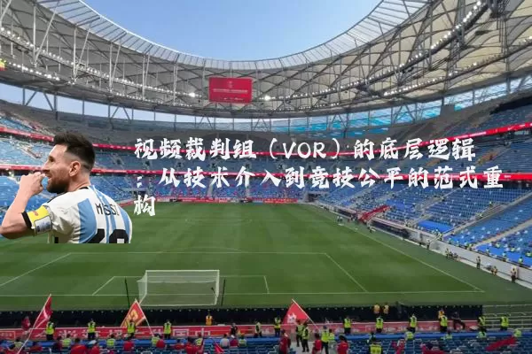 视频裁判组（VOR）的底层逻辑：从技术介入到竞技公平的范式重构