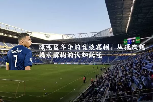 球迷嘉年华的竞技真相:从狂欢到战术解构的认知跃迁