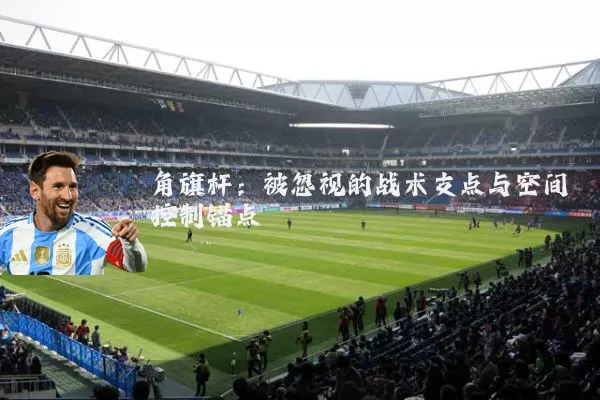 角旗杆：被忽视的战术支点与空间控制锚点