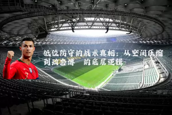 低位防守的战术真相：从空间压缩到动态博弈的底层逻辑